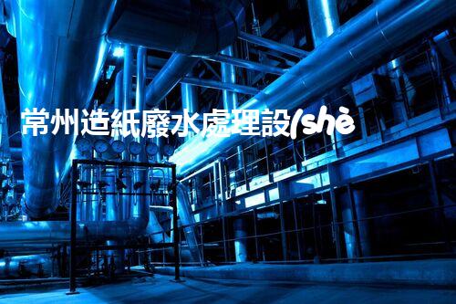 常州造紙廢水處理設(shè)備的創(chuàng)新技術(shù)，你明白多少？